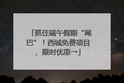 抓住端午假期“尾巴”！西城免费项目、限时优惠→
