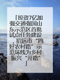 投资7亿加强交通强国山东示范区首批试点任务建设，招远市“四好农村路”示范环线为乡村振兴“开路”