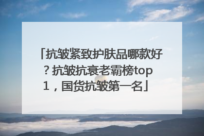 抗皱紧致护肤品哪款好？抗皱抗衰老霸榜top1，国货抗皱第一名
