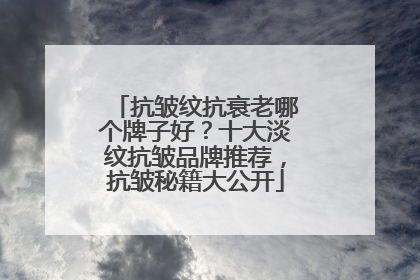 抗皱纹抗衰老哪个牌子好？十大淡纹抗皱品牌推荐，抗皱秘籍大公开