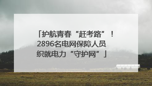 护航青春“赶考路”！2896名电网保障人员织就电力“守护网”