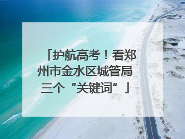 护航高考！看郑州市金水区城管局三个“关键词”