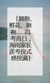 拥抱、鲜花、旗袍……高考首日，海南家长送考仪式感拉满