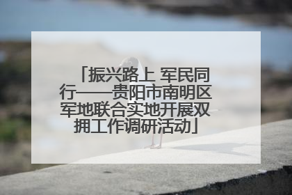 振兴路上 军民同行——贵阳市南明区军地联合实地开展双拥工作调研活动