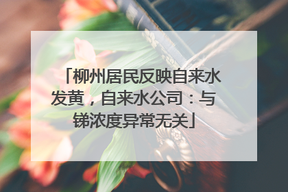 柳州居民反映自来水发黄，自来水公司：与锑浓度异常无关