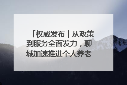 权威发布｜从政策到服务全面发力，聊城加速推进个人养老金制度落地