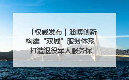 权威发布｜淄博创新构建“双域”服务体系 打造退役军人服务保障“淄博样板”