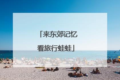 来东郊记忆 看旅行蛙蛙