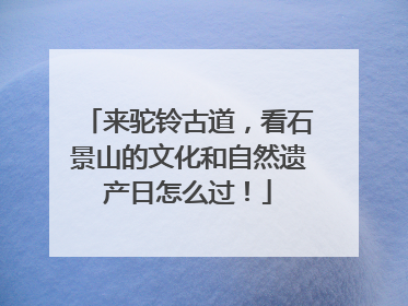 来驼铃古道，看石景山的文化和自然遗产日怎么过！