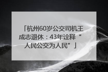 杭州60岁公交司机王成志退休：43年诠释“人民公交为人民”
