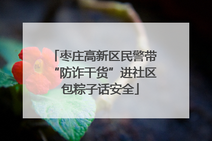 枣庄高新区民警带“防诈干货”进社区 包粽子话安全