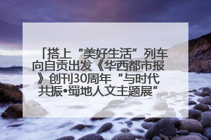 搭上“美好生活”列车向自贡出发《华西都市报》创刊30周年“与时代共振•蜀地人文主题展”5月30日开展丨美好生活有“盐”味