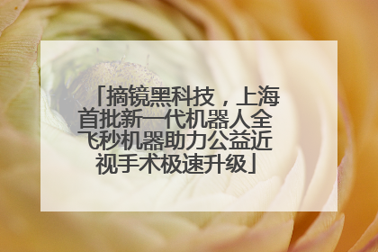 摘镜黑科技，上海首批新一代机器人全飞秒机器助力公益近视手术极速升级