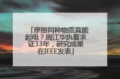 摩擦同种物质竟能起电？周江华执着求证33年，研究成果在IEEE发表