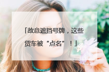 故意遮挡号牌，这些货车被“点名”！