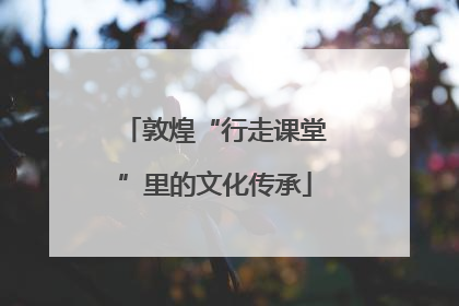 敦煌“行走课堂”里的文化传承