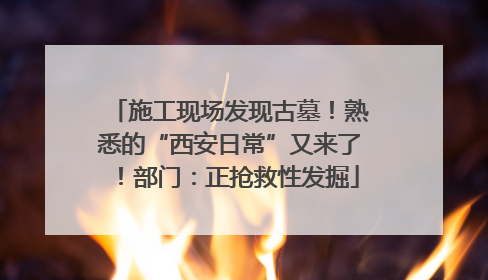 施工现场发现古墓！熟悉的“西安日常”又来了！部门：正抢救性发掘