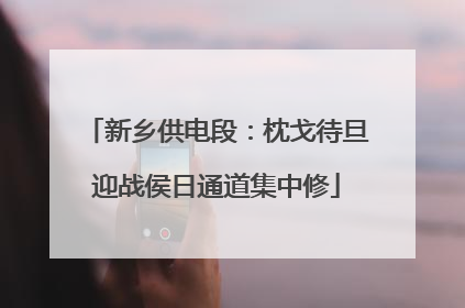 新乡供电段：枕戈待旦迎战侯日通道集中修