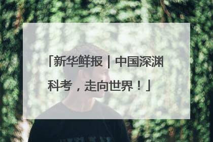 新华鲜报｜中国深渊科考，走向世界！
