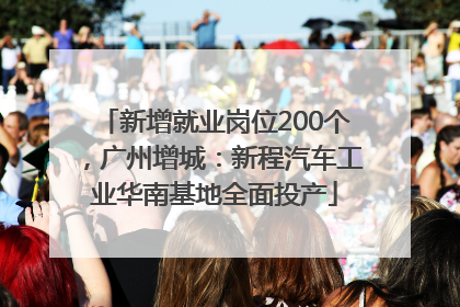 新增就业岗位200个，广州增城：新程汽车工业华南基地全面投产