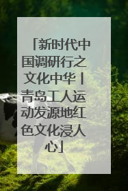 新时代中国调研行之文化中华丨青岛工人运动发源地红色文化浸人心