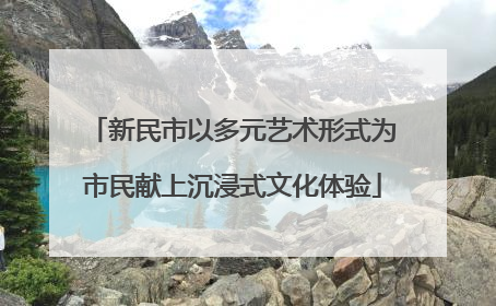 新民市以多元艺术形式为市民献上沉浸式文化体验