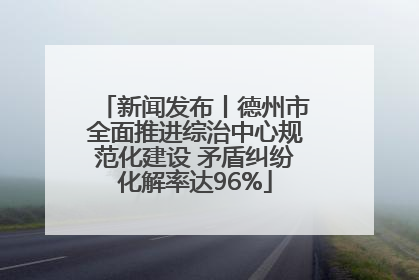 新闻发布丨德州市全面推进综治中心规范化建设 矛盾纠纷化解率达96%