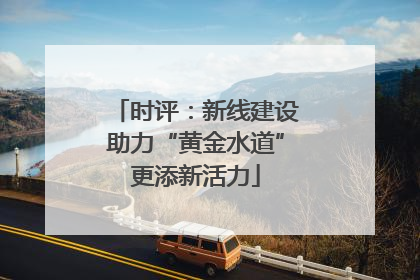 时评：新线建设助力“黄金水道”更添新活力