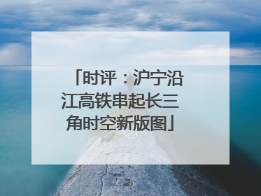时评：沪宁沿江高铁串起长三角时空新版图