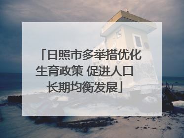 日照市多举措优化生育政策 促进人口长期均衡发展