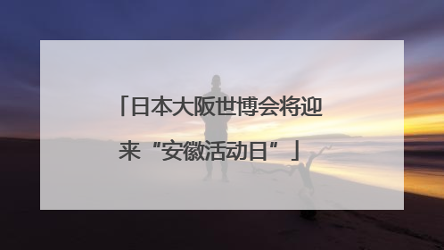日本大阪世博会将迎来“安徽活动日”