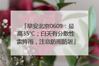 早安北京0609：最高35℃；白天有分散性雷阵雨，注意防雨防暑