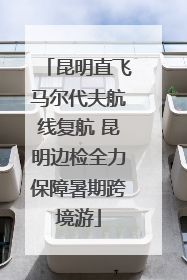 昆明直飞马尔代夫航线复航 昆明边检全力保障暑期跨境游