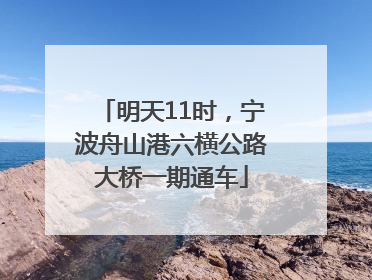 明天11时，宁波舟山港六横公路大桥一期通车