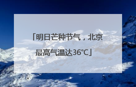 明日芒种节气，北京最高气温达36℃