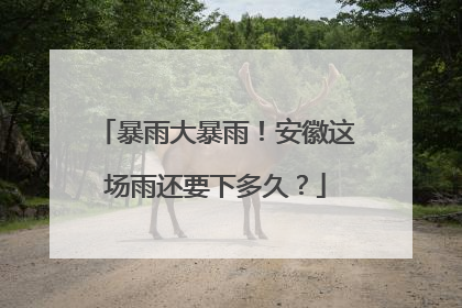 暴雨大暴雨！安徽这场雨还要下多久？