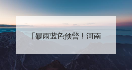 暴雨蓝色预警！河南这些高速临时管制