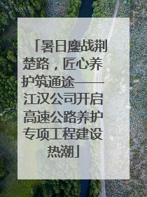 暑日鏖战荆楚路，匠心养护筑通途——江汉公司开启高速公路养护专项工程建设热潮