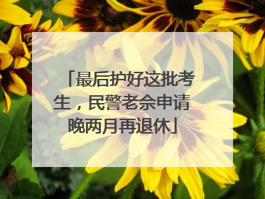 最后护好这批考生，民警老佘申请晚两月再退休