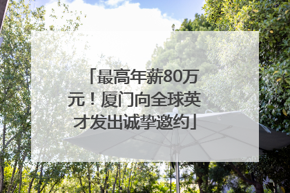 最高年薪80万元！厦门向全球英才发出诚挚邀约