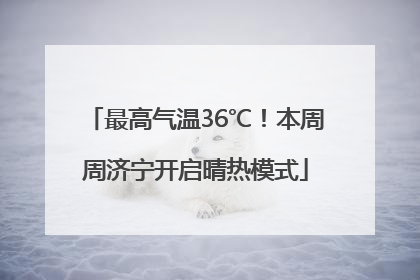 最高气温36℃！本周周济宁开启晴热模式