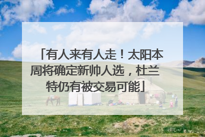 有人来有人走！太阳本周将确定新帅人选，杜兰特仍有被交易可能