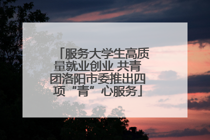 服务大学生高质量就业创业 共青团洛阳市委推出四项“青”心服务