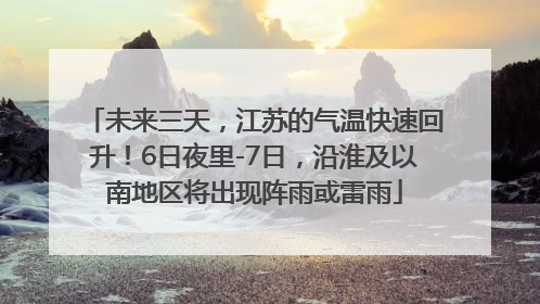 未来三天，江苏的气温快速回升！6日夜里-7日，沿淮及以南地区将出现阵雨或雷雨