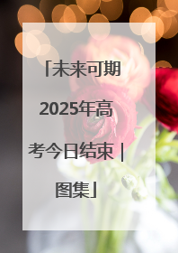 未来可期 2025年高考今日结束｜图集