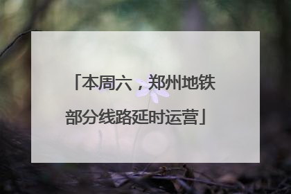 本周六，郑州地铁部分线路延时运营
