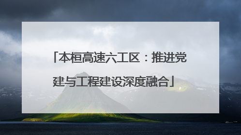 本桓高速六工区：推进党建与工程建设深度融合