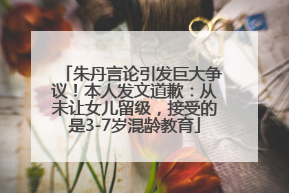 朱丹言论引发巨大争议！本人发文道歉：从未让女儿留级，接受的是3-7岁混龄教育