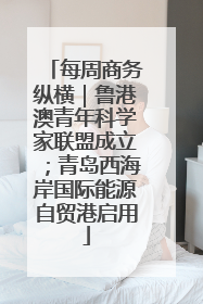 每周商务纵横｜鲁港澳青年科学家联盟成立；青岛西海岸国际能源自贸港启用