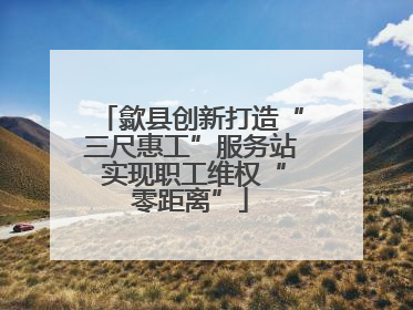 歙县创新打造“三尺惠工”服务站 实现职工维权“零距离”